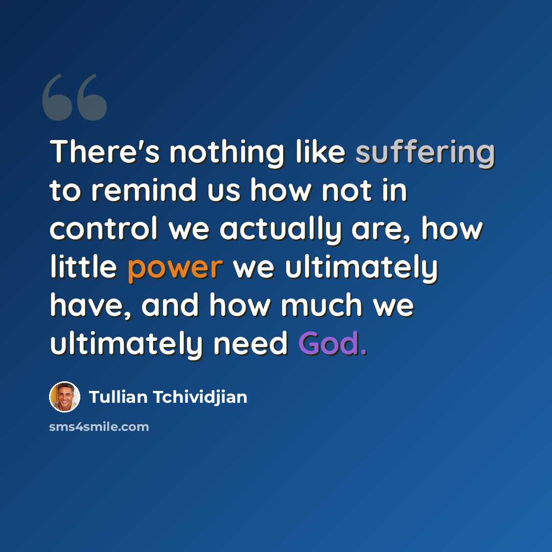 “There's nothing like suffering to remind us how not in control we actually are, how little power we ultimately have, and how much we ultimately need God.” quote by Tullian Tchividjian