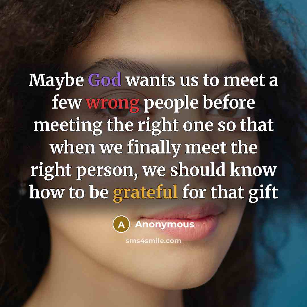 “Maybe God wants us to meet a few wrong people before meeting the right one so that when we finally meet the right person, we should know how to be grateful for that gift” quote by Anonymous