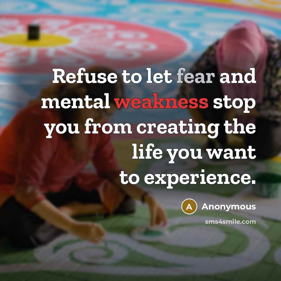 “Refuse to let fear and mental weakness stop you from creating the life you want to experience.” quote by Anonymous
