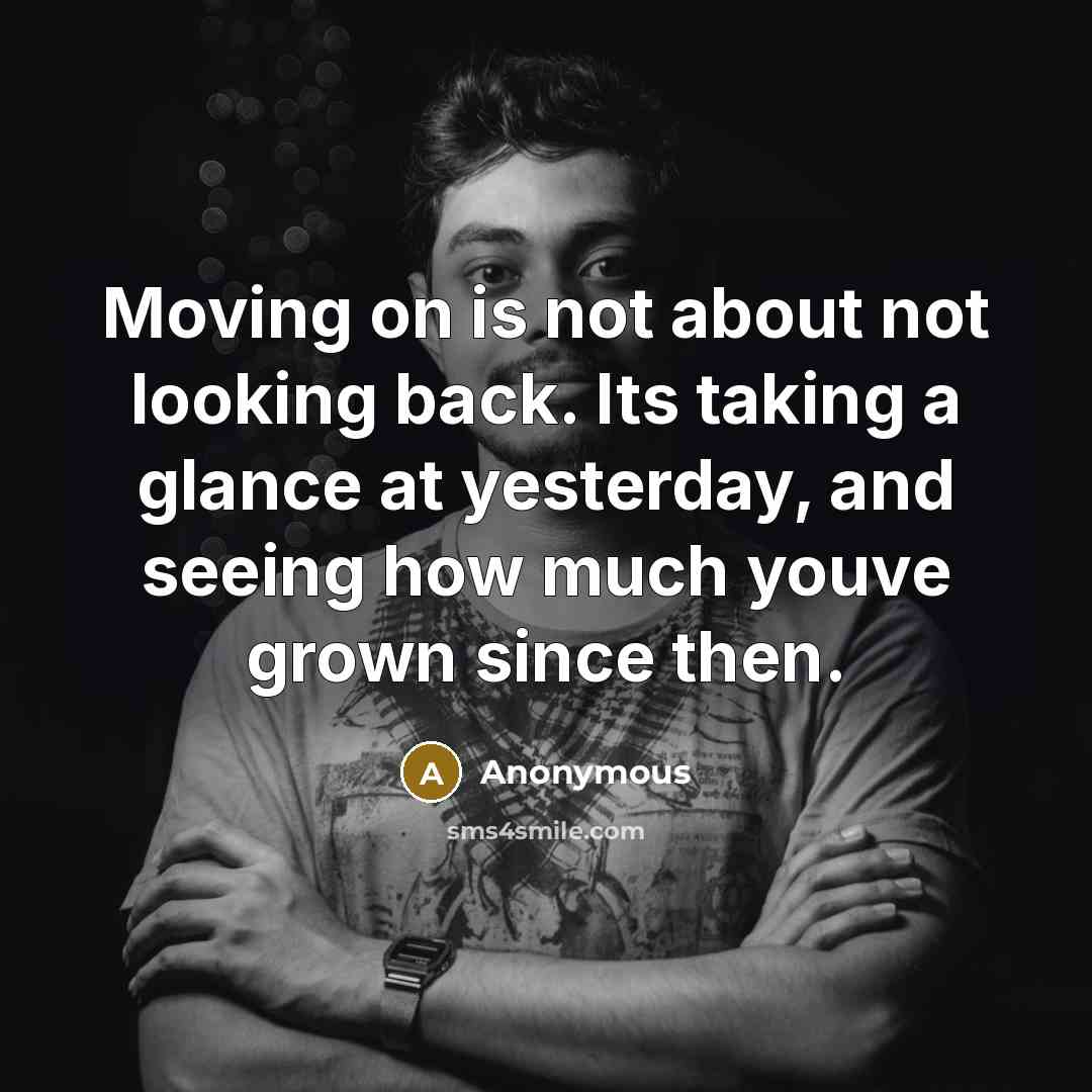 “Moving on is not about not looking back. Its taking a glance at yesterday, and seeing how much youve grown since then.” quote by Anonymous