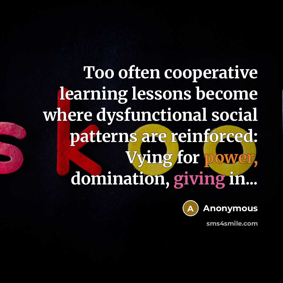 “Too often cooperative learning lessons become where dysfunctional social patterns are reinforced: Vying for power, domination, giving in...” quote by Anonymous