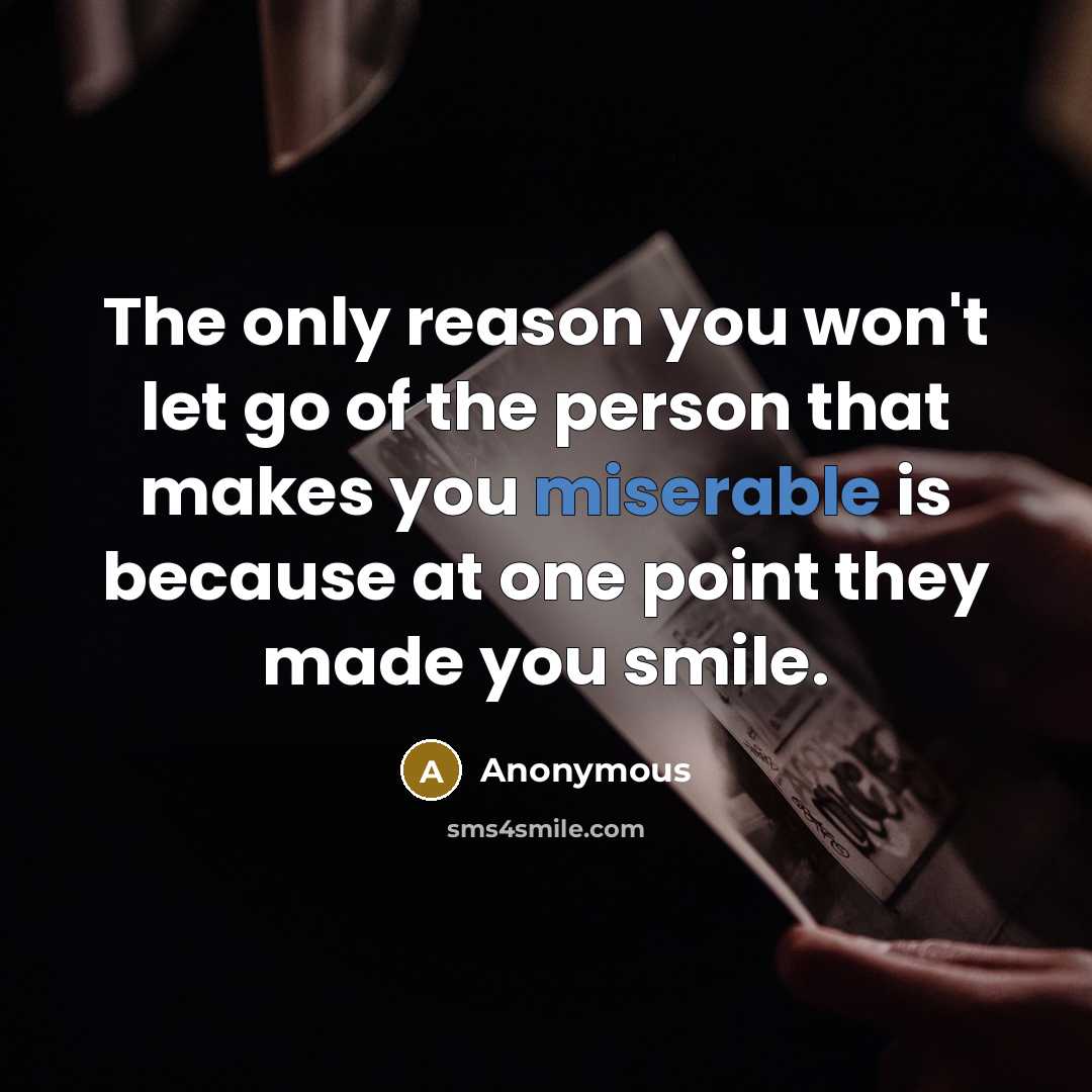 “The only reason you won't let go of the person that makes you miserable is because at one point they made you smile.” quote by Anonymous