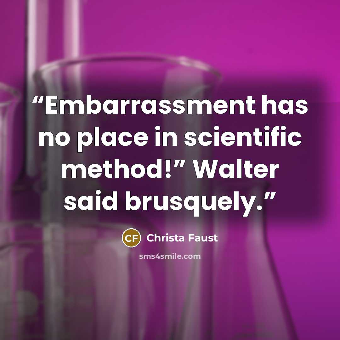 “Embarrassment has no place in scientific method!” Walter said brusquely.” quote by Christa Faust
