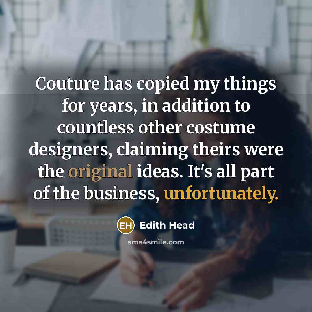“Couture has copied my things for years, in addition to countless other costume designers, claiming theirs were the original ideas. It's all part of the business, unfortunately.” quote by Edith Head