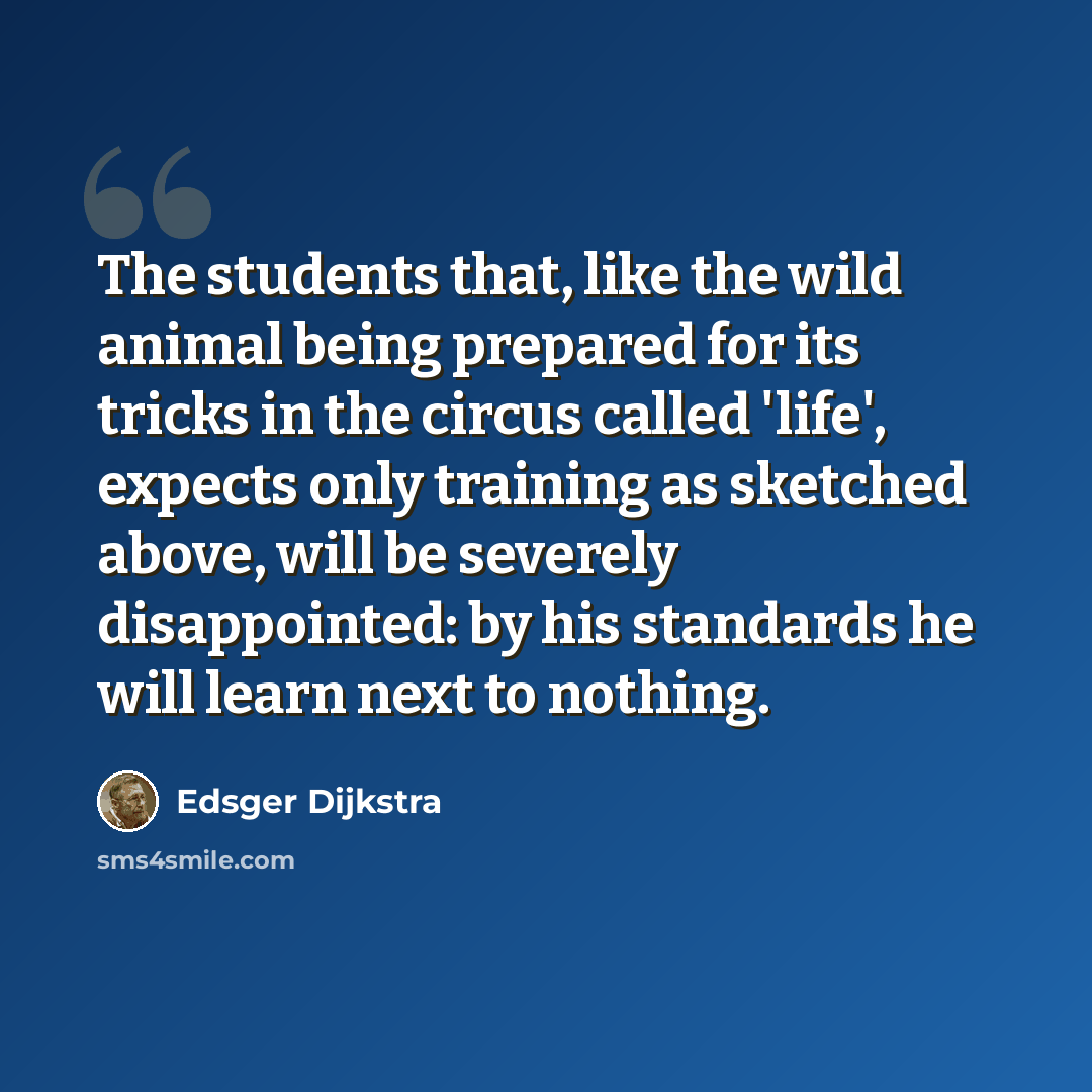 “The students that, like the wild animal being prepared for its tricks in the circus called 'life', expects only training as sketched above, will be severely disappointed: by his standards he will learn next to nothing.” quote by Edsger Dijkstra