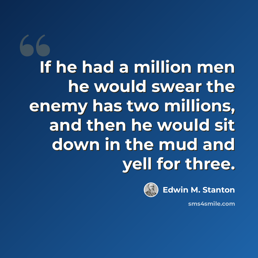 “If he had a million men he would swear the enemy has two millions, and then he would sit down in the mud and yell for three.” quote by Edwin M. Stanton
