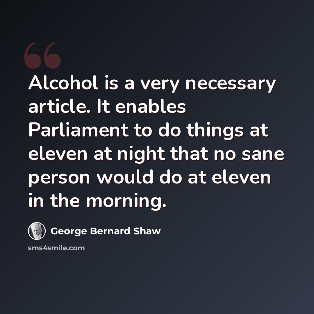 “Alcohol is a very necessary article. It enables Parliament to do things at eleven at night that no sane person would do at eleven in the morning.” quote by George Bernard Shaw