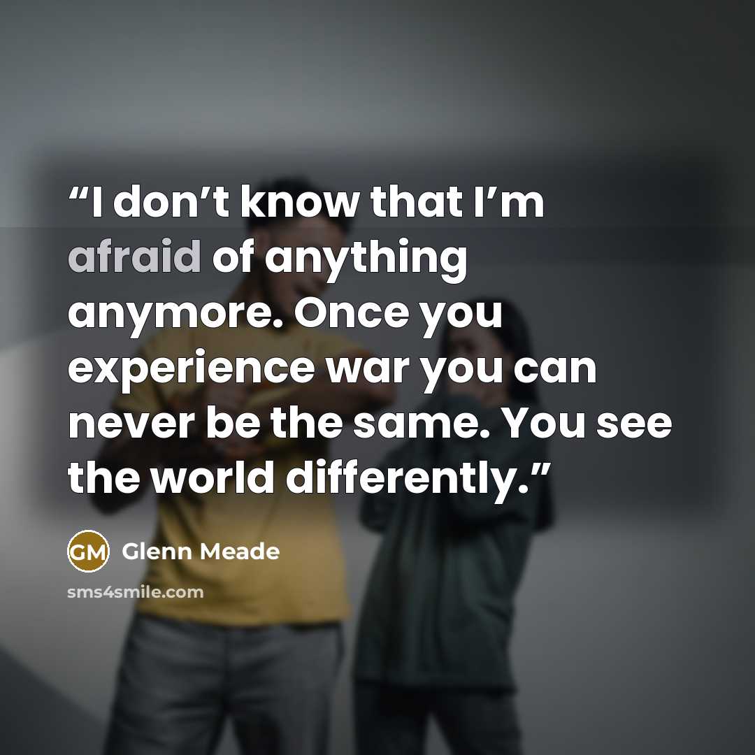“I don’t know that I’m afraid of anything anymore. Once you experience war you can never be the same. You see the world differently.” quote by Glenn Meade