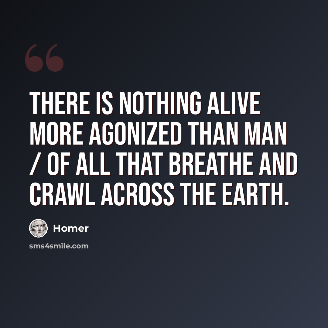 “There is nothing alive more agonized than man / of all that breathe and crawl across the earth.” quote by Homer