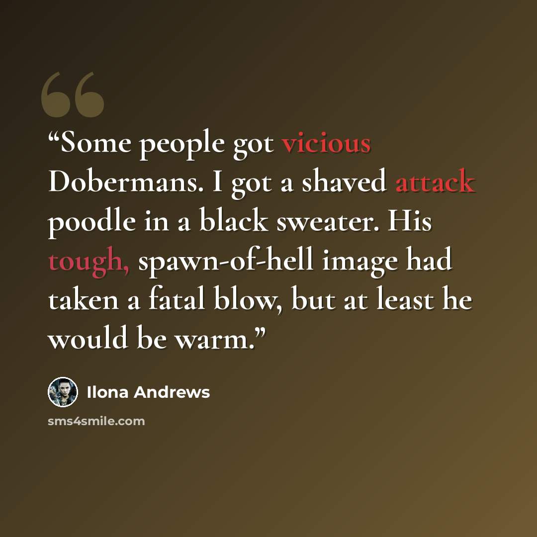 “Some people got vicious Dobermans. I got a shaved attack poodle in a black sweater. His tough, spawn-of-hell image had taken a fatal blow, but at least he would be warm.” quote by Ilona Andrews