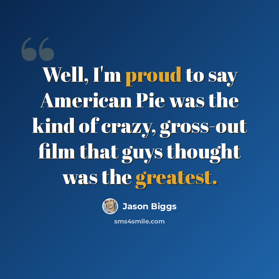 “Well, I'm proud to say American Pie was the kind of crazy, gross-out film that guys thought was the greatest.” quote by Jason Biggs