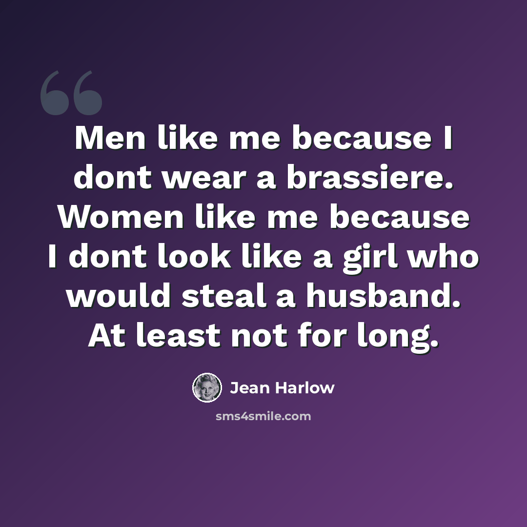 “Men like me because I dont wear a brassiere. Women like me because I dont look like a girl who would steal a husband. At least not for long.” quote by Jean Harlow