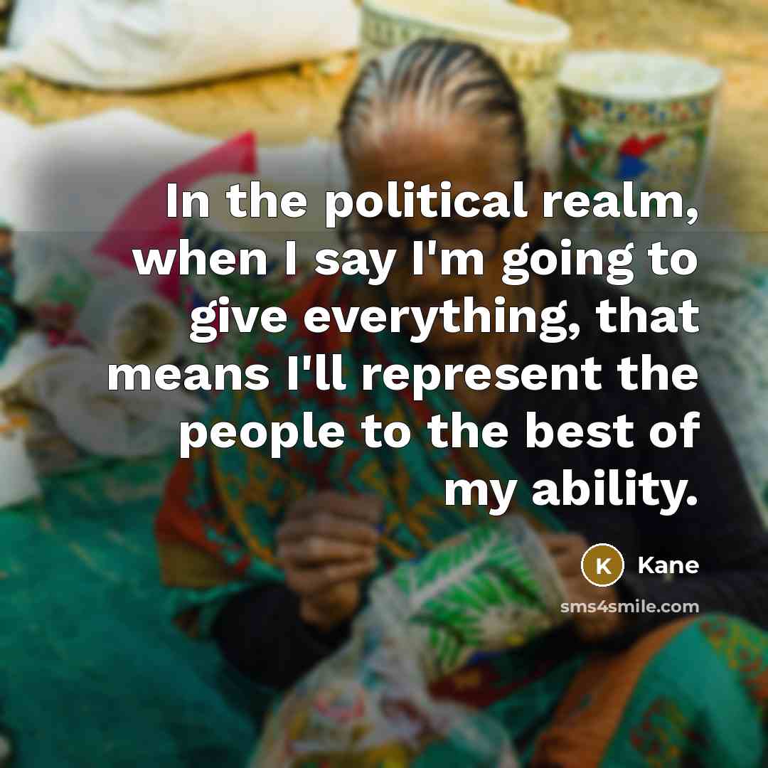 “In the political realm, when I say I'm going to give everything, that means I'll represent the people to the best of my ability.” quote by Kane