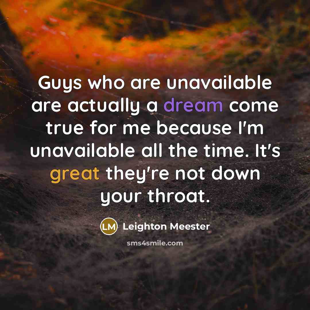 “Guys who are unavailable are actually a dream come true for me because I'm unavailable all the time. It's great they're not down your throat.” quote by Leighton Meester