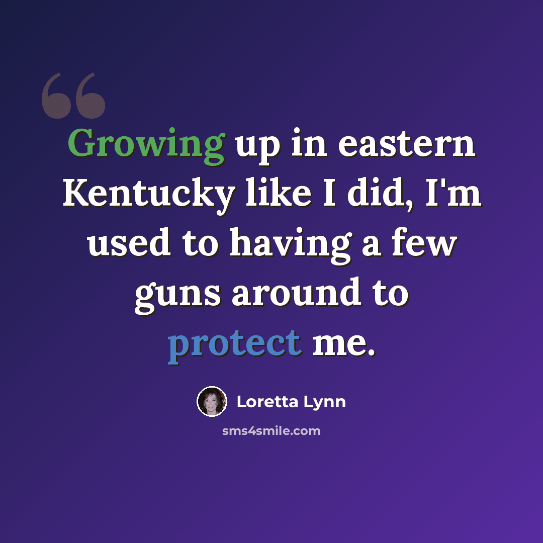 “Growing up in eastern Kentucky like I did, I'm used to having a few guns around to protect me.” quote by Loretta Lynn