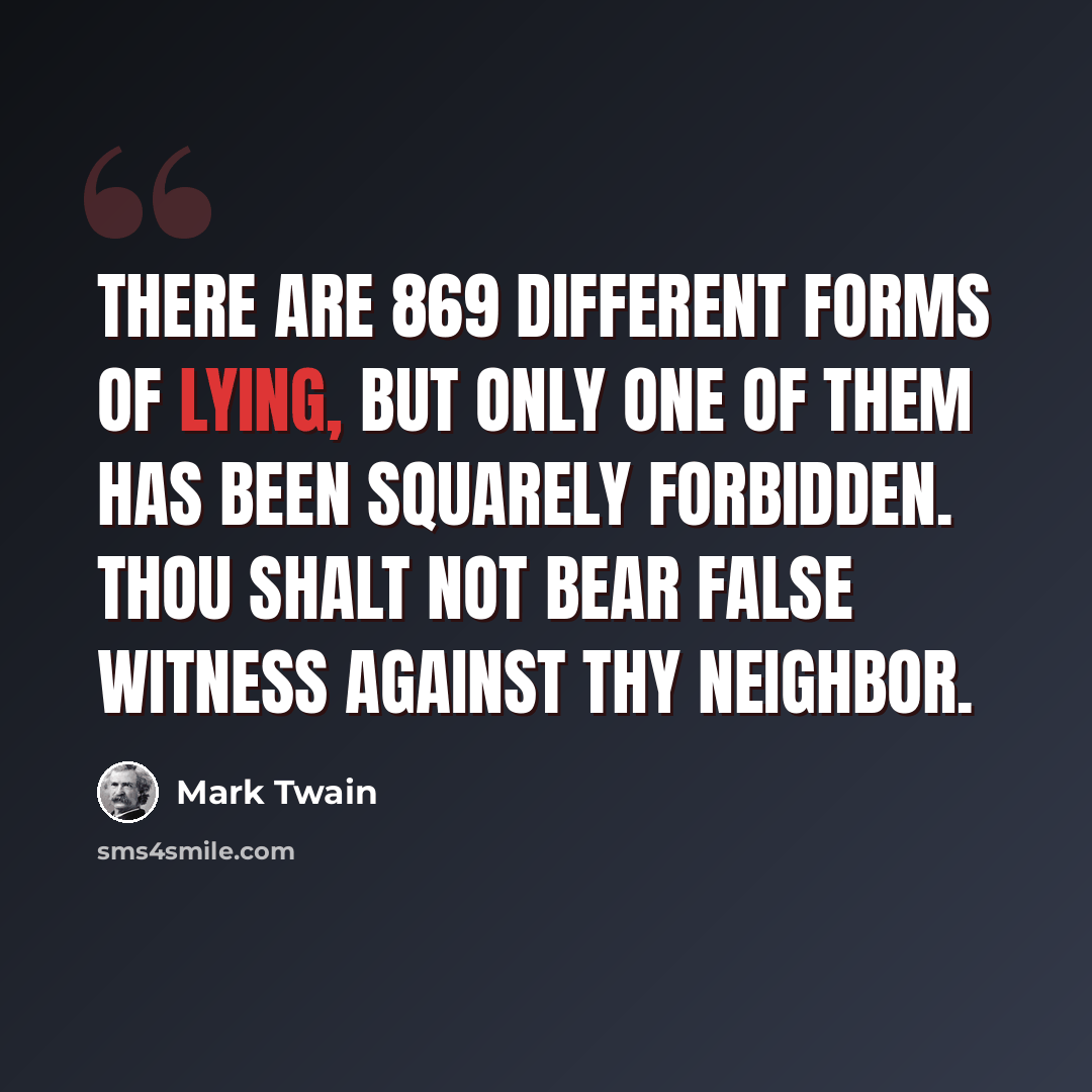 “There are 869 different forms of lying, but only one of them has been squarely forbidden. Thou shalt not bear false witness against thy neighbor.” quote by Mark Twain