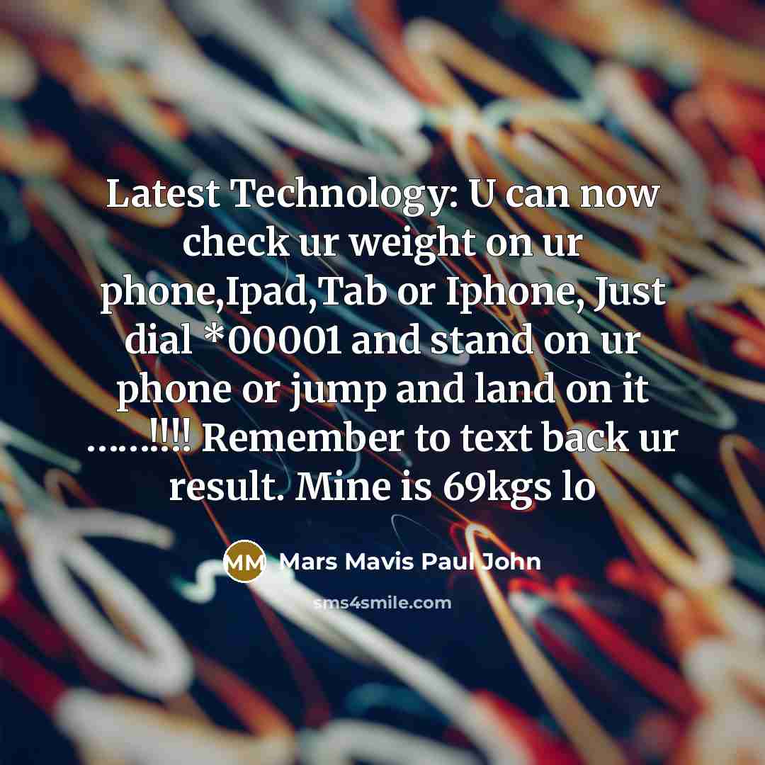 “Latest Technology: U can now check ur weight on ur phone,Ipad,Tab or Iphone, Just dial *00001 and stand on ur phone or jump and land on it ……!!!! Remember to text back ur result. Mine is 69kgs lo” quote by Mars Mavis Paul John