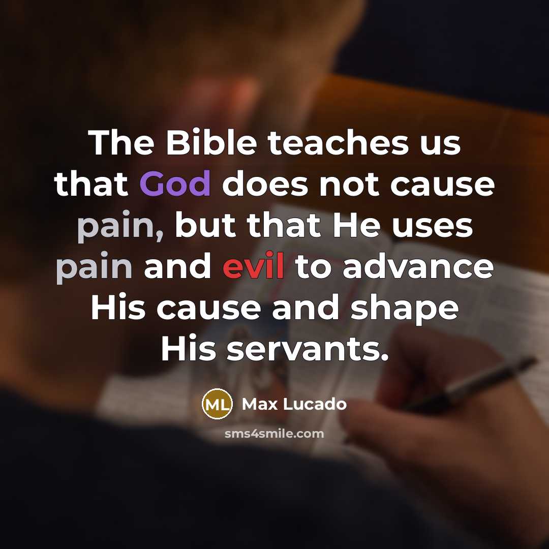 “The Bible teaches us that God does not cause pain, but that He uses pain and evil to advance His cause and shape His servants.” quote by Max Lucado