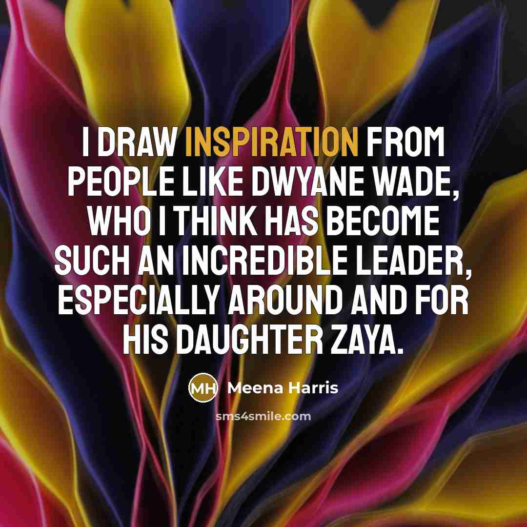 “I draw inspiration from people like Dwyane Wade, who I think has become such an incredible leader, especially around and for his daughter Zaya.” quote by Meena Harris