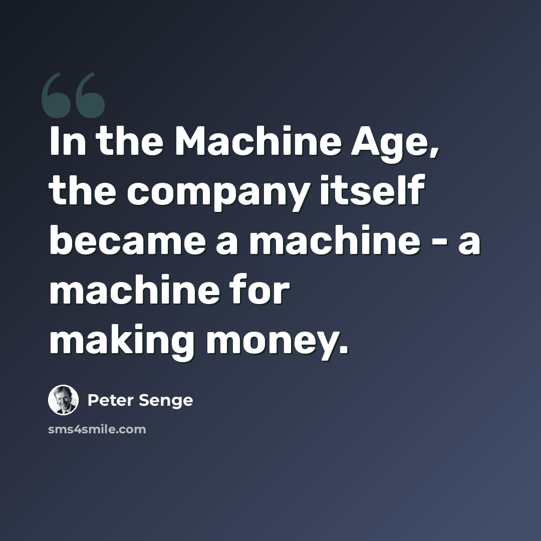 “In the Machine Age, the company itself became a machine - a machine for making money.” quote by Peter Senge