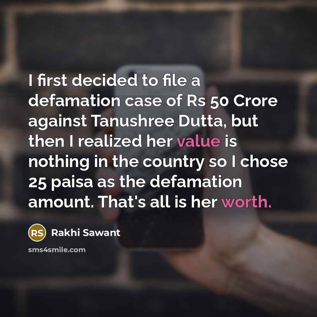 “I first decided to file a defamation case of Rs 50 Crore against Tanushree Dutta, but then I realized her value is nothing in the country so I chose 25 paisa as the defamation amount. That's all is her worth.” quote by Rakhi Sawant
