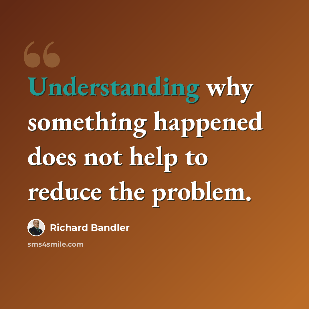 “Understanding why something happened does not help to reduce the problem.” quote by Richard Bandler