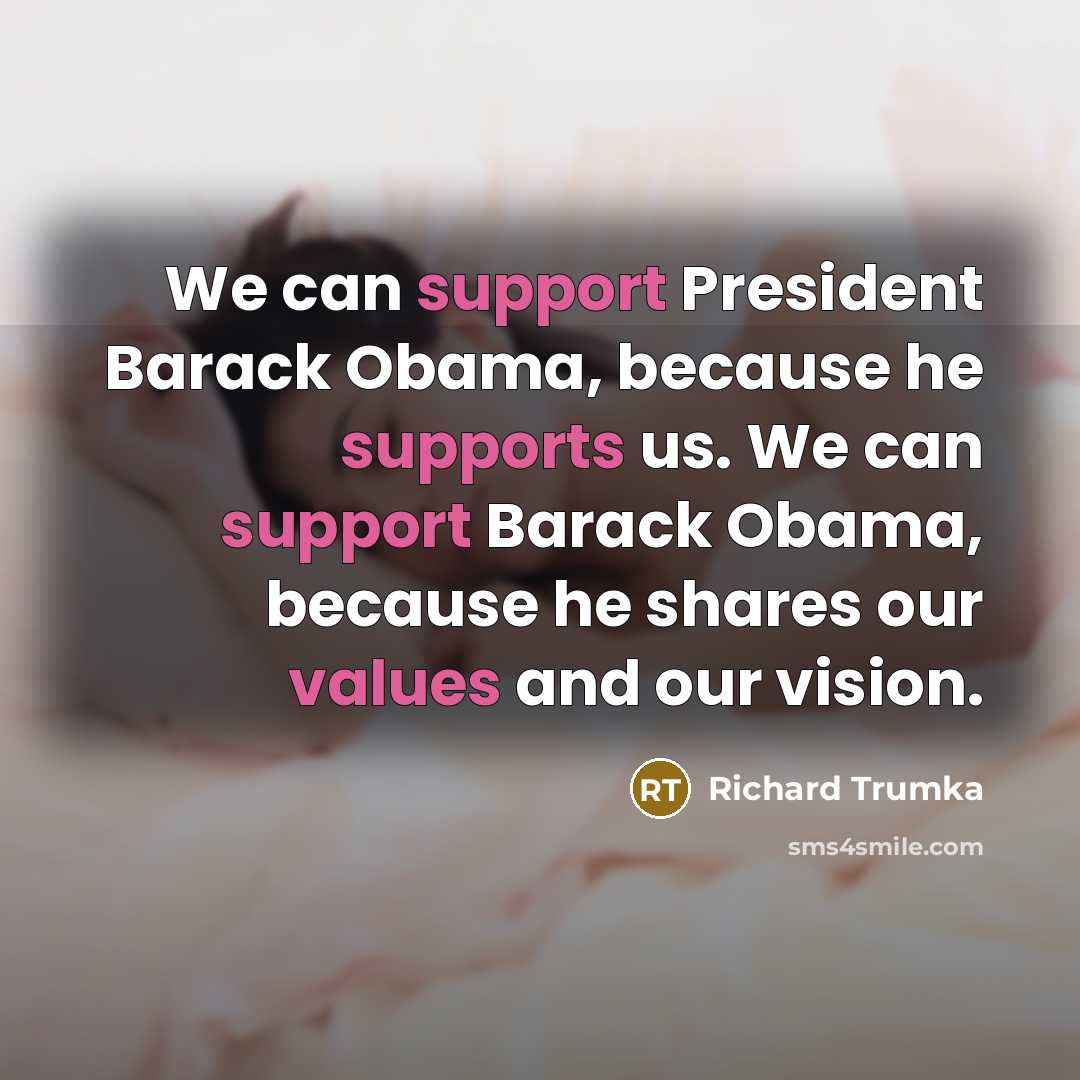 “We can support President Barack Obama, because he supports us. We can support Barack Obama, because he shares our values and our vision.” quote by Richard Trumka