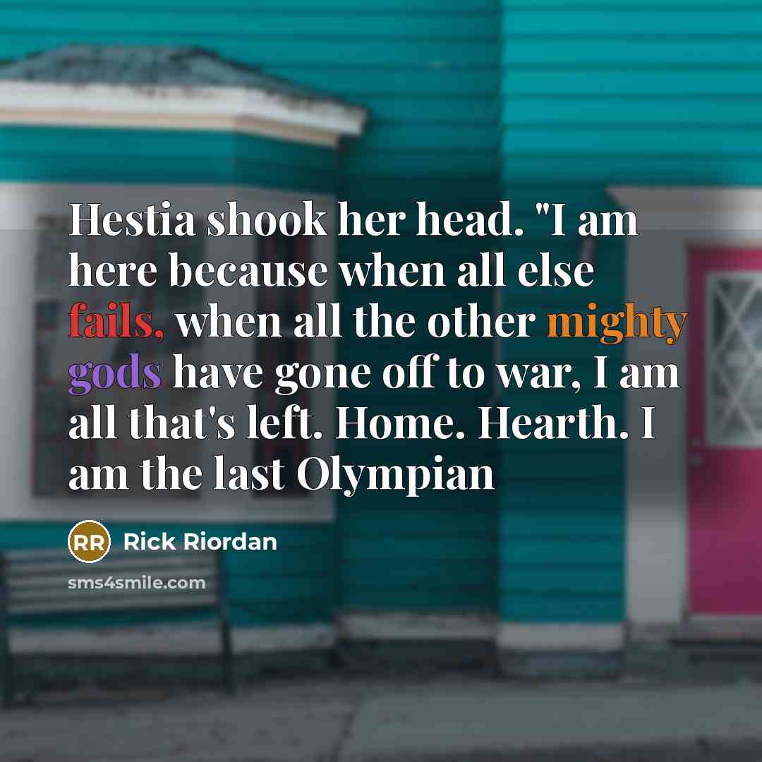 “Hestia shook her head. "I am here because when all else fails, when all the other mighty gods have gone off to war, I am all that's left. Home. Hearth. I am the last Olympian” quote by Rick Riordan