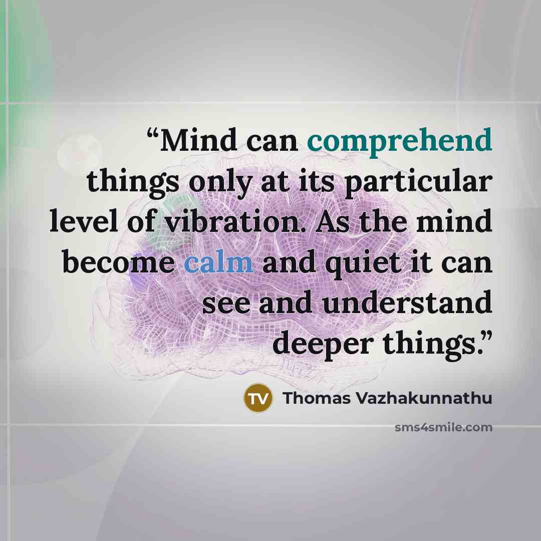 “Mind can comprehend things only at its particular level of vibration. As the mind become calm and quiet it can see and understand deeper things.” quote by Thomas Vazhakunnathu