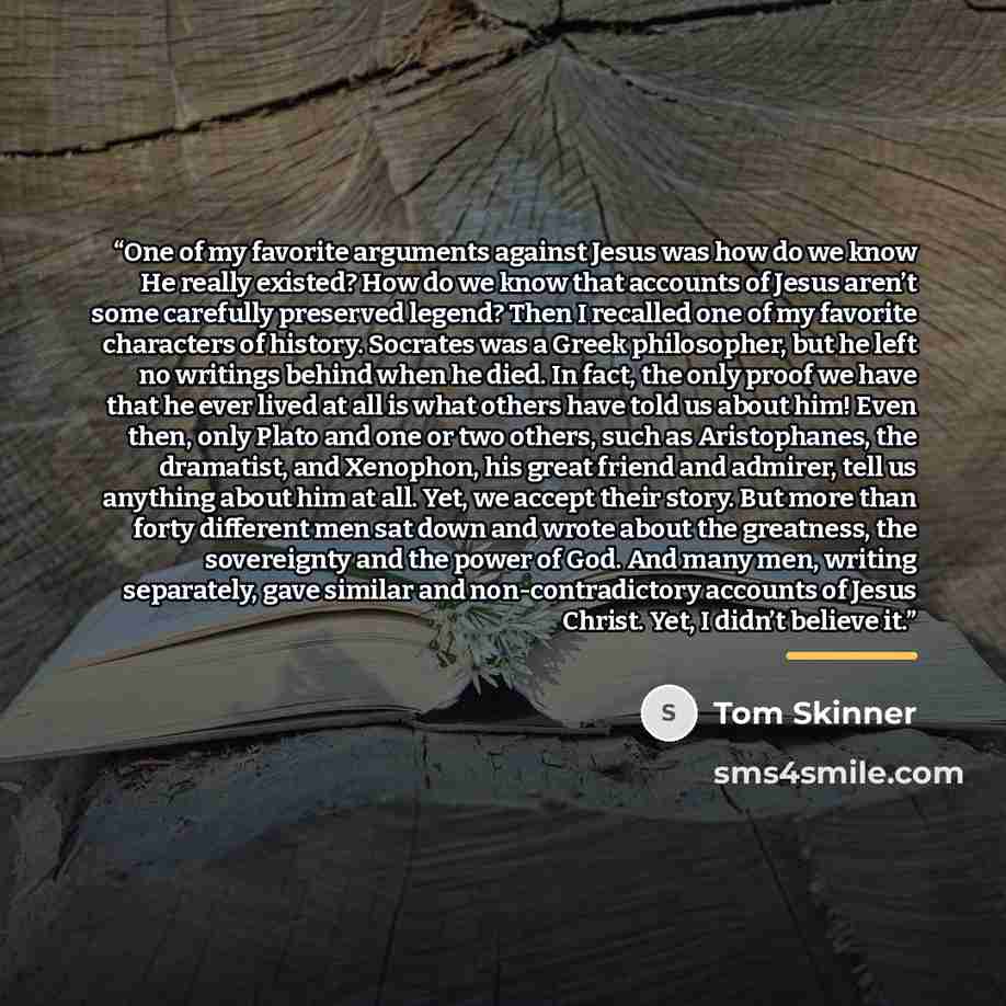 “One of my favorite arguments against Jesus was how do we know He really existed? How do we know that accounts of Jesus aren’t some carefully preserved legend? Then I recalled one of my favorite characters of history. Socrates was a Greek philosopher, but he left no writings behind when he died. In…” quote by Tom Skinner