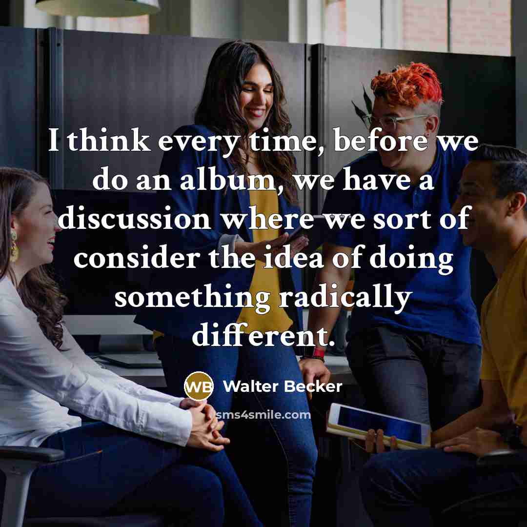 “I think every time, before we do an album, we have a discussion where we sort of consider the idea of doing something radically different.” quote by Walter Becker