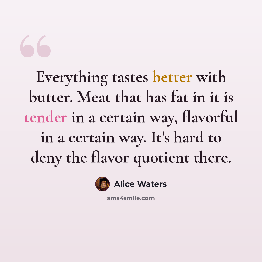 “Everything tastes better with butter. Meat that has fat in it is tender in a certain way, flavorful in a certain way. It's hard to deny the flavor quotient there.” quote by Alice Waters