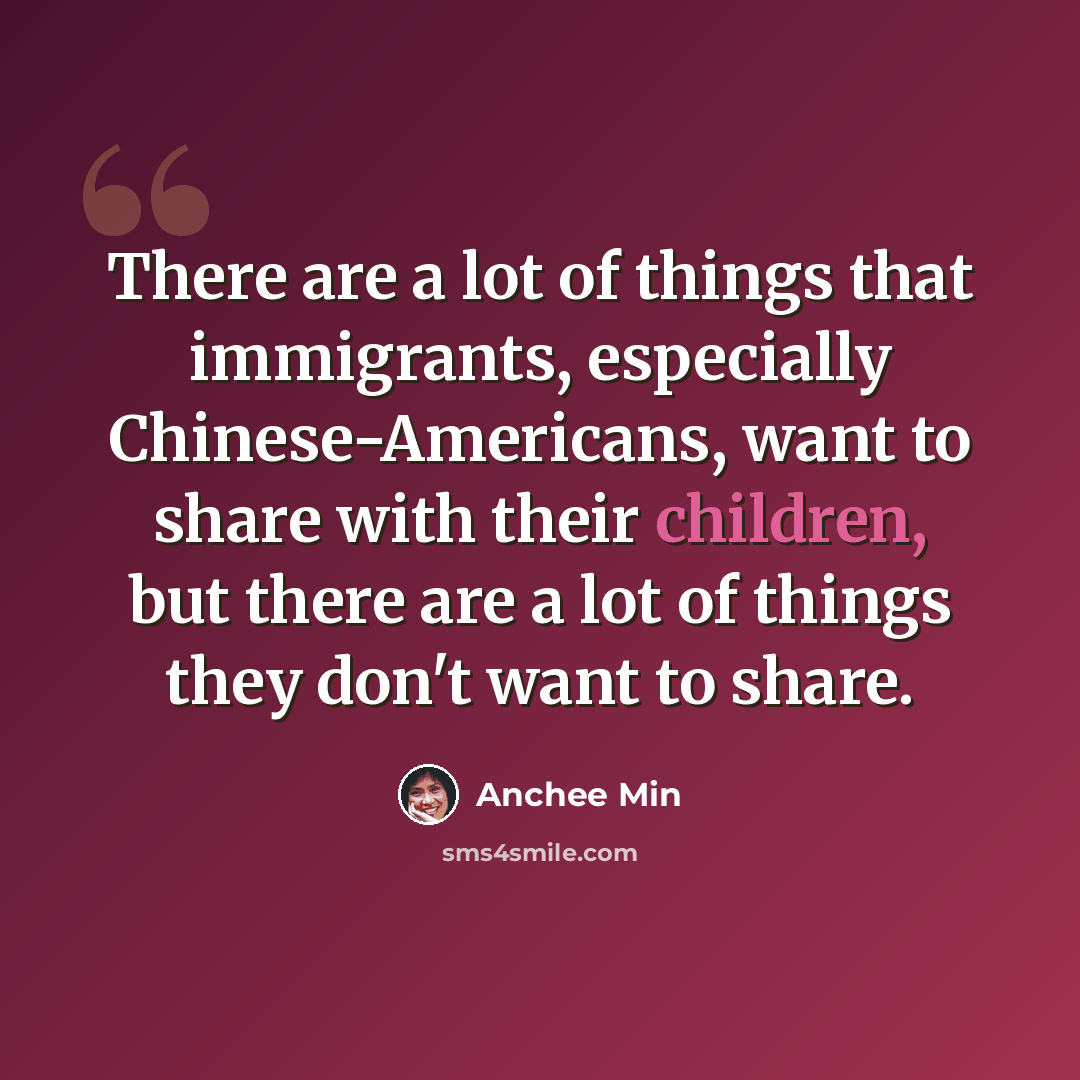 “There are a lot of things that immigrants, especially Chinese-Americans, want to share with their children, but there are a lot of things they don't want to share.” quote by Anchee Min