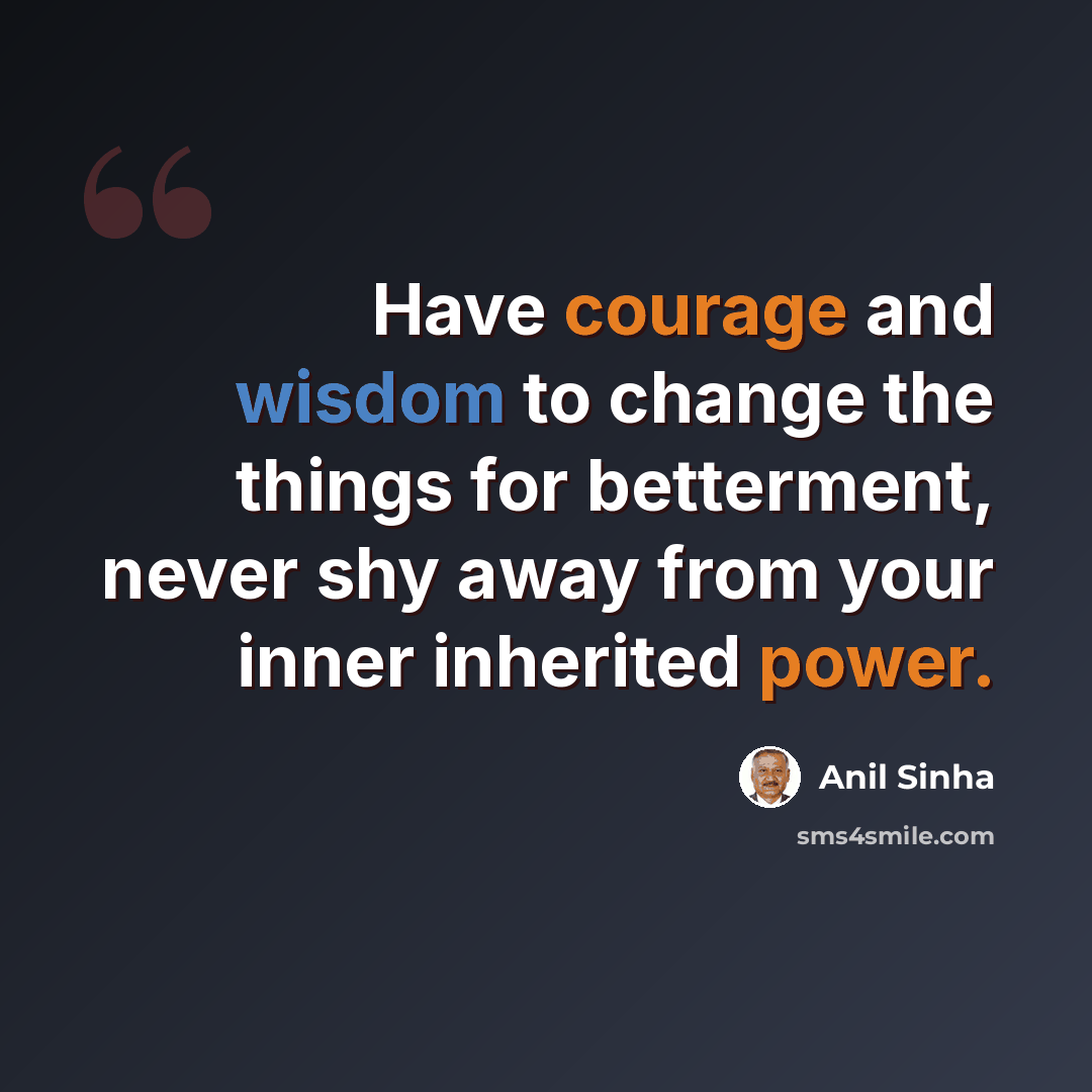 “Have courage and wisdom to change the things for betterment, never shy away from your inner inherited power.” quote by Anil Sinha
