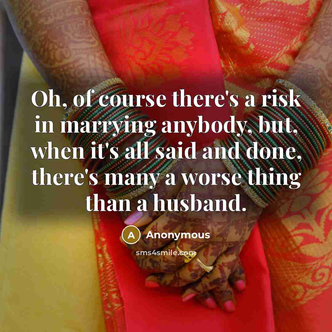 “Oh, of course there's a risk in marrying anybody, but, when it's all said and done, there's many a worse thing than a husband.” quote by Anonymous