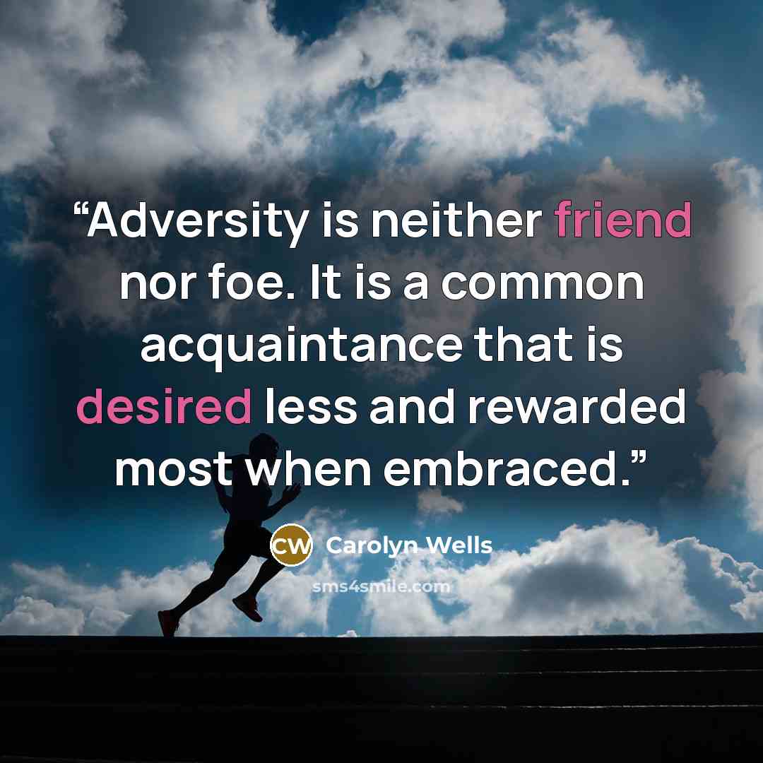 “Adversity is neither friend nor foe. It is a common acquaintance that is desired less and rewarded most when embraced.” quote by Carolyn Wells