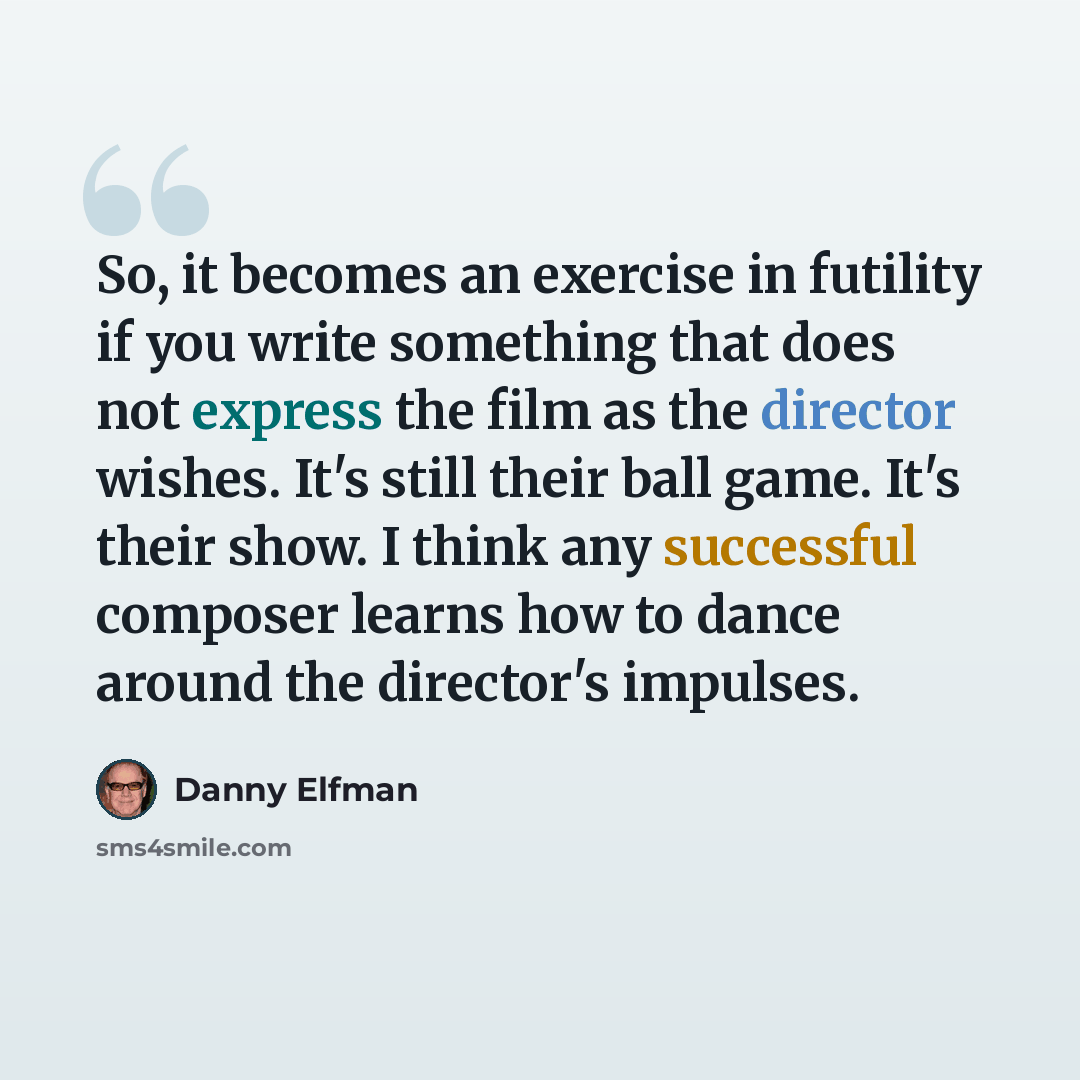“So, it becomes an exercise in futility if you write something that does not express the film as the director wishes. It's still their ball game. It's their show. I think any successful composer learns how to dance around the director's impulses.” quote by Danny Elfman