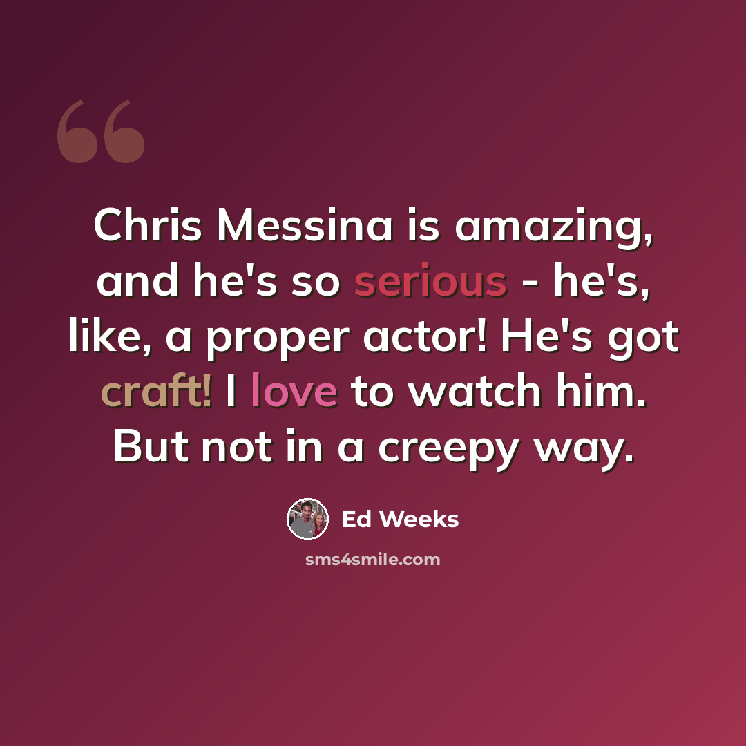 “Chris Messina is amazing, and he's so serious - he's, like, a proper actor! He's got craft! I love to watch him. But not in a creepy way.” quote by Ed Weeks