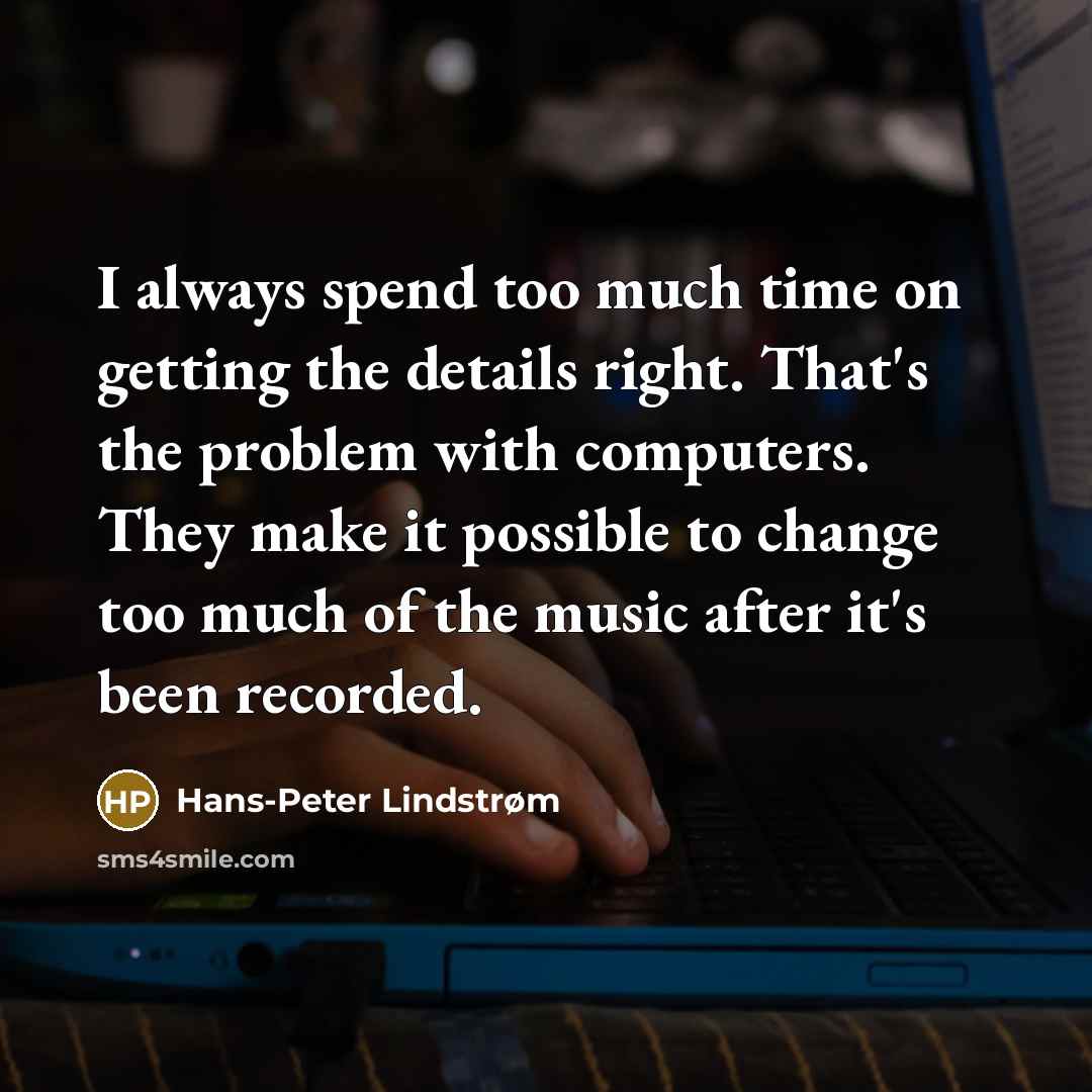 “I always spend too much time on getting the details right. That's the problem with computers. They make it possible to change too much of the music after it's been recorded.” quote by Hans-Peter Lindstrøm