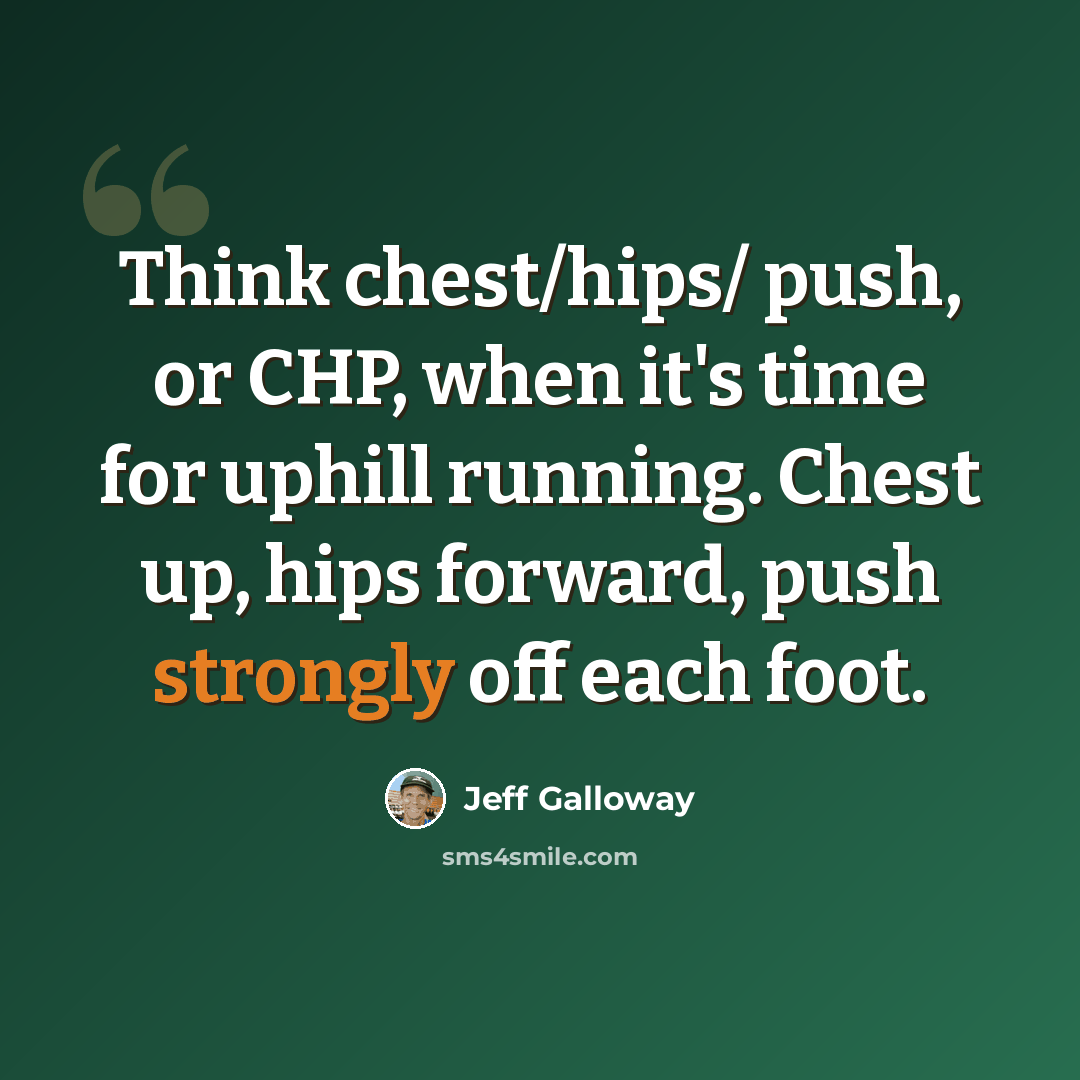 “Think chest/hips/ push, or CHP, when it's time for uphill running. Chest up, hips forward, push strongly off each foot.” quote by Jeff Galloway