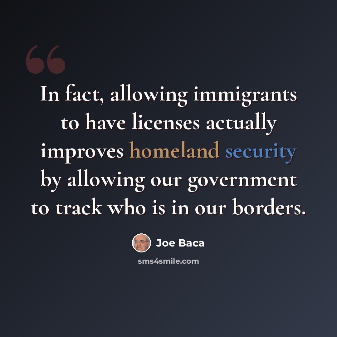 “In fact, allowing immigrants to have licenses actually improves homeland security by allowing our government to track who is in our borders.” quote by Joe Baca