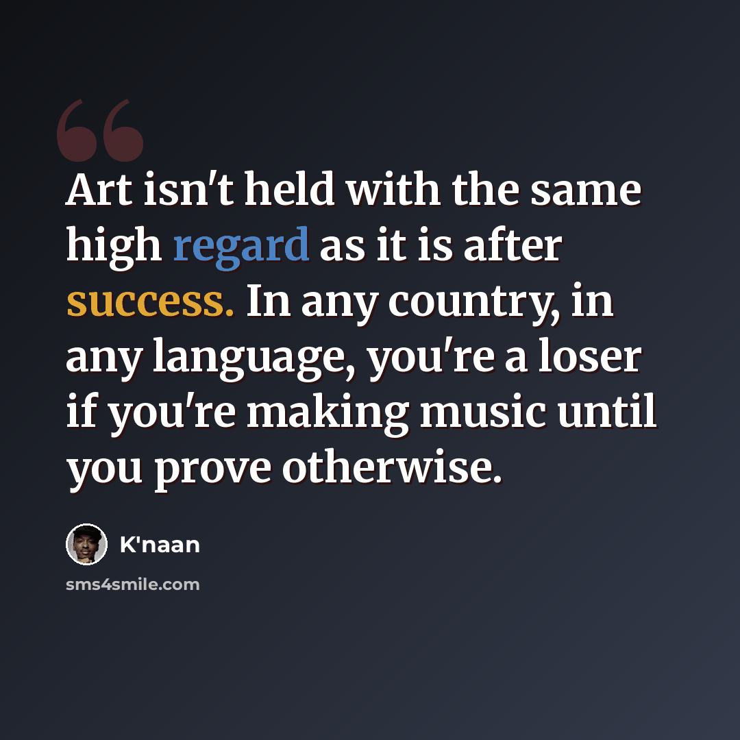 “Art isn't held with the same high regard as it is after success. In any country, in any language, you're a loser if you're making music until you prove otherwise.” quote by K'naan