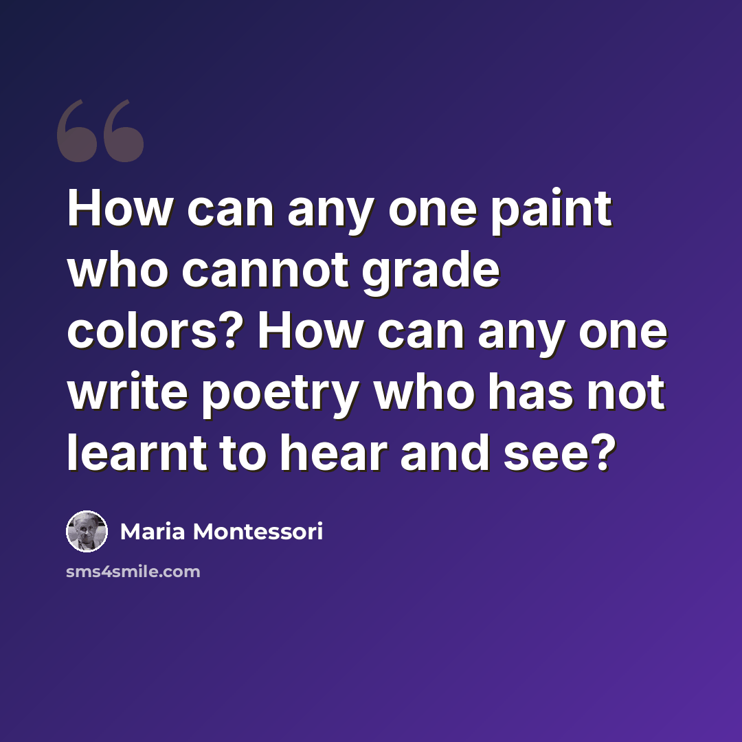 “How can any one paint who cannot grade colors? How can any one write poetry who has not learnt to hear and see?” quote by Maria Montessori