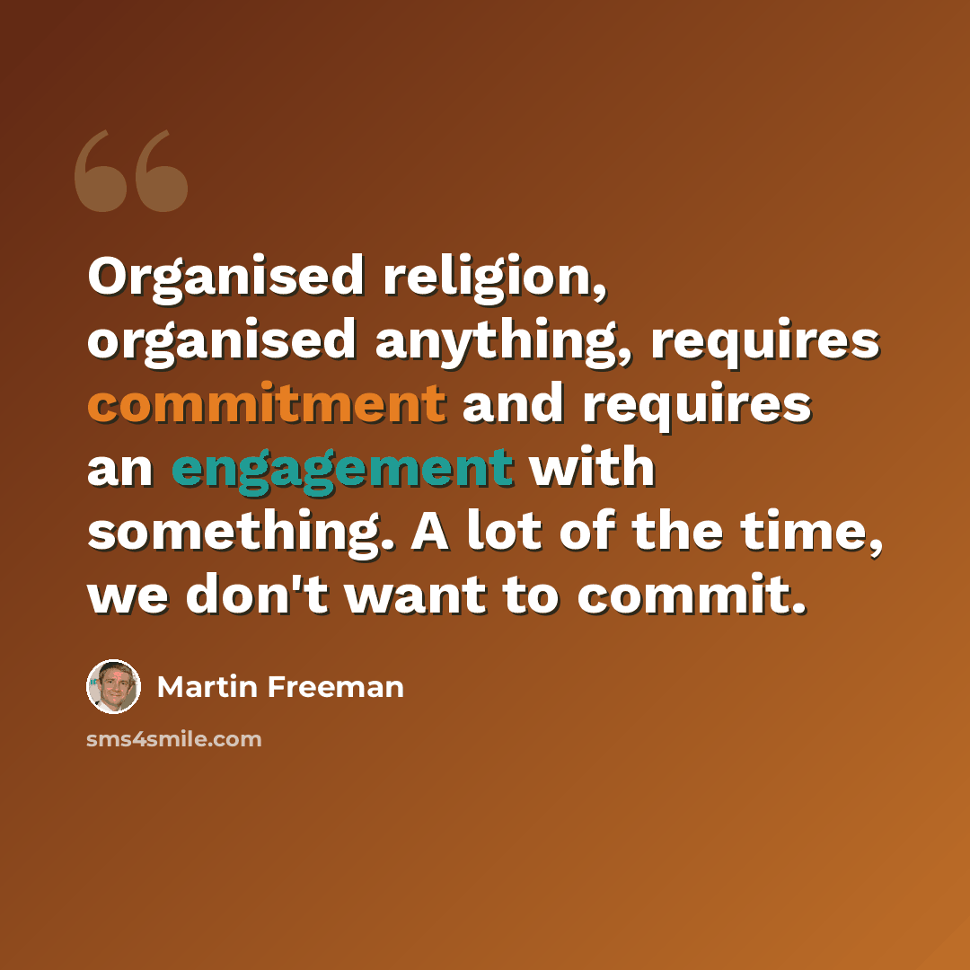 “Organised religion, organised anything, requires commitment and requires an engagement with something. A lot of the time, we don't want to commit.” quote by Martin Freeman