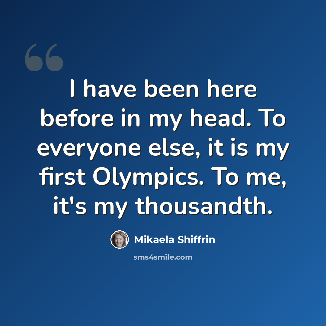 “I have been here before in my head. To everyone else, it is my first Olympics. To me, it's my thousandth.” quote by Mikaela Shiffrin
