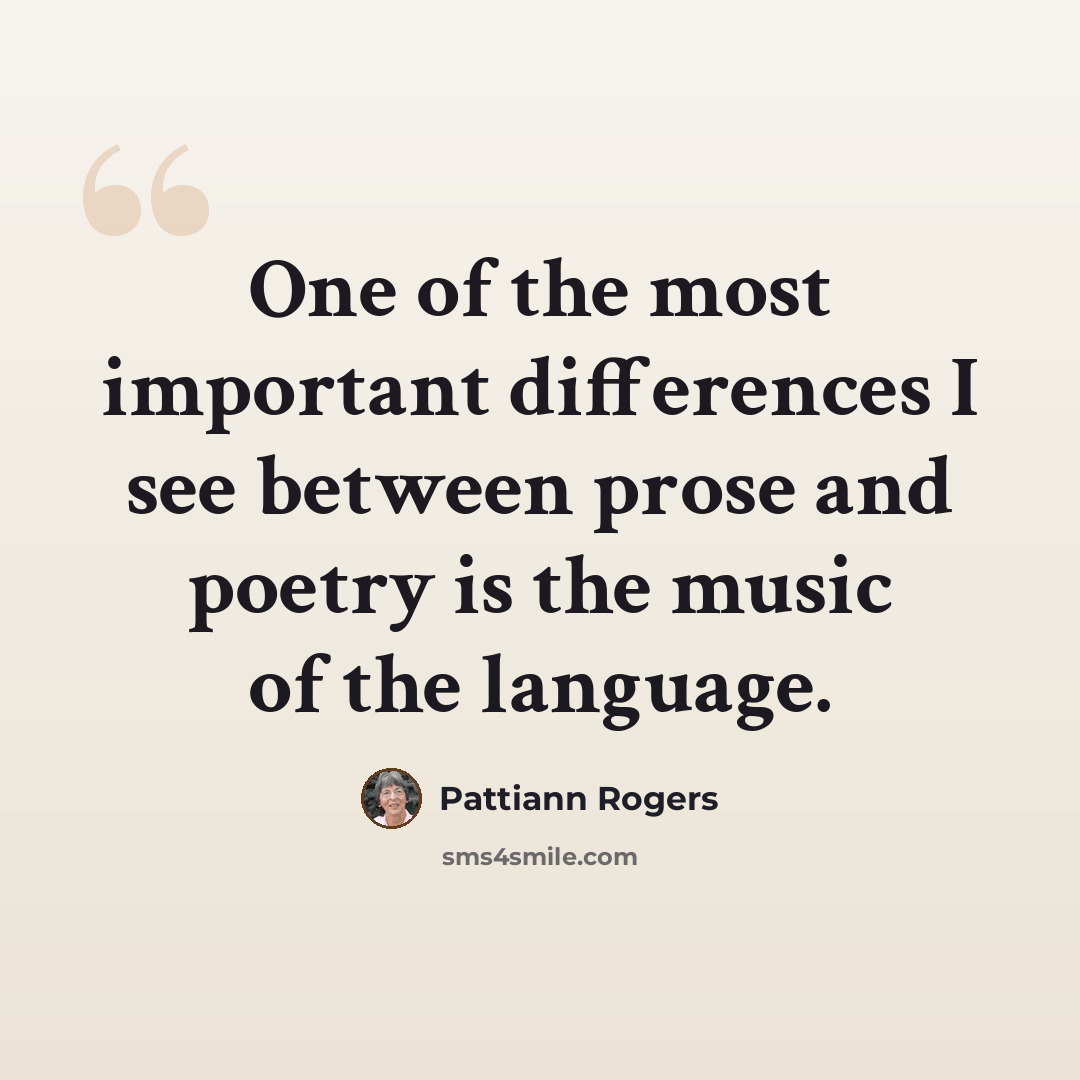 “One of the most important differences I see between prose and poetry is the music of the language.” quote by Pattiann Rogers