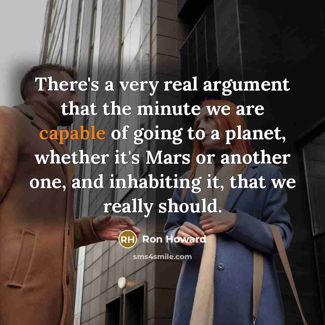 “There's a very real argument that the minute we are capable of going to a planet, whether it's Mars or another one, and inhabiting it, that we really should.” quote by Ron Howard