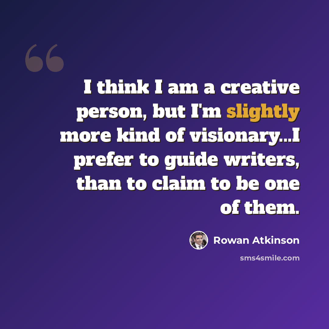 “I think I am a creative person, but I'm slightly more kind of visionary...I prefer to guide writers, than to claim to be one of them.” quote by Rowan Atkinson