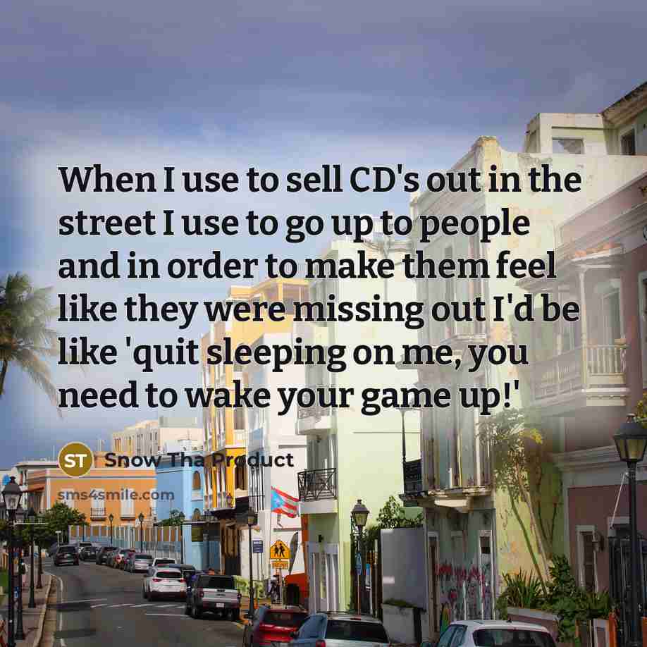 “When I use to sell CD's out in the street I use to go up to people and in order to make them feel like they were missing out I'd be like 'quit sleeping on me, you need to wake your game up!'” quote by Snow Tha Product