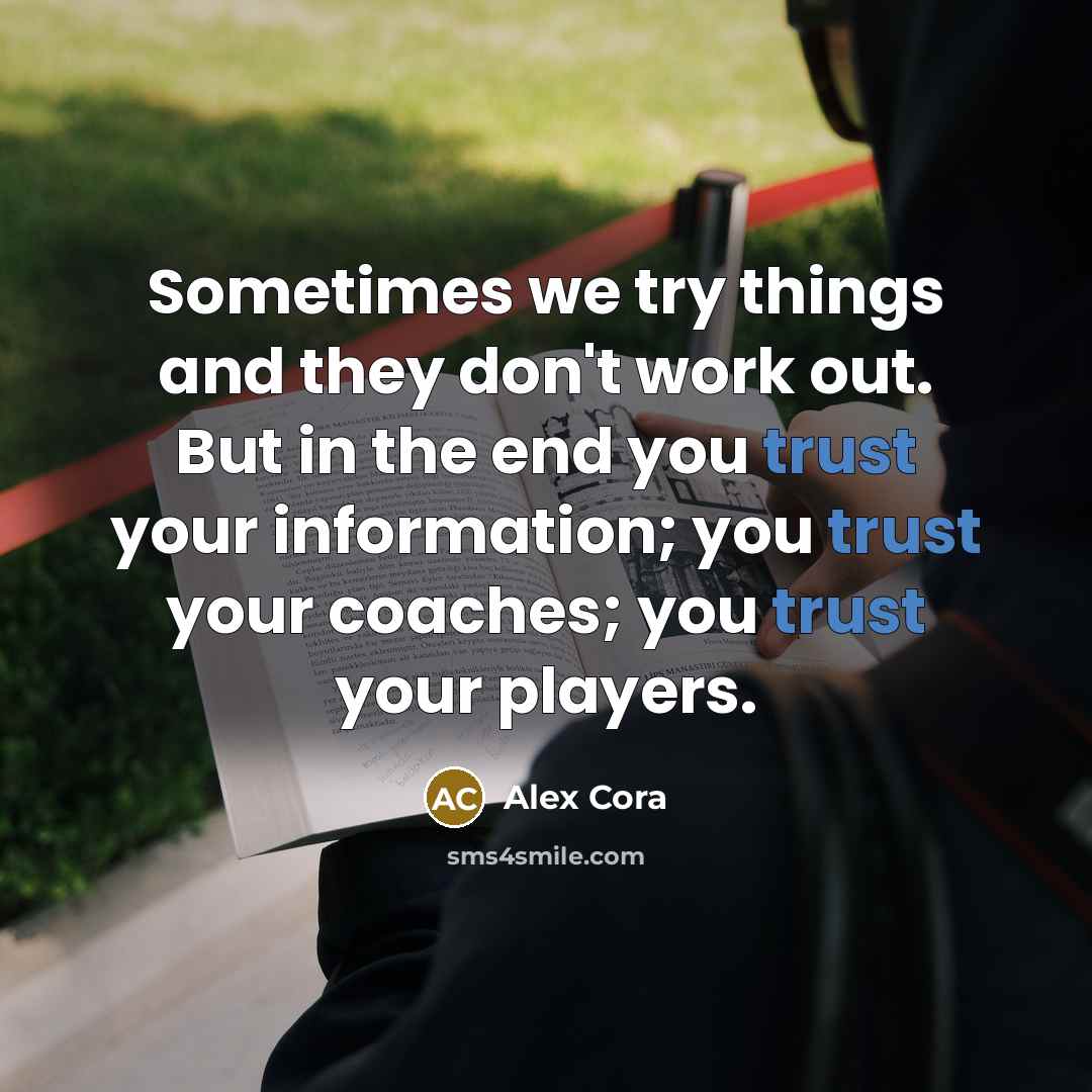 “Sometimes we try things and they don't work out. But in the end you trust your information; you trust your coaches; you trust your players.” quote by Alex Cora